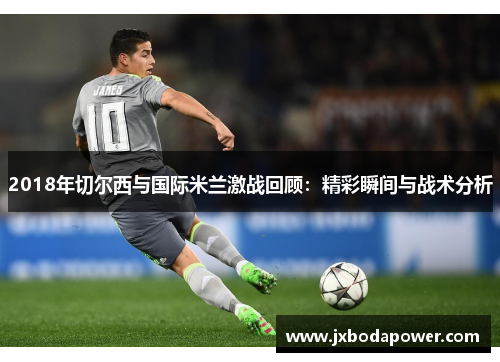 2018年切尔西与国际米兰激战回顾:精彩瞬间与战术分析